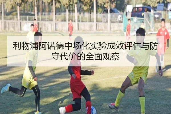 利物浦阿诺德中场化实验成效评估与防守代价的全面观察