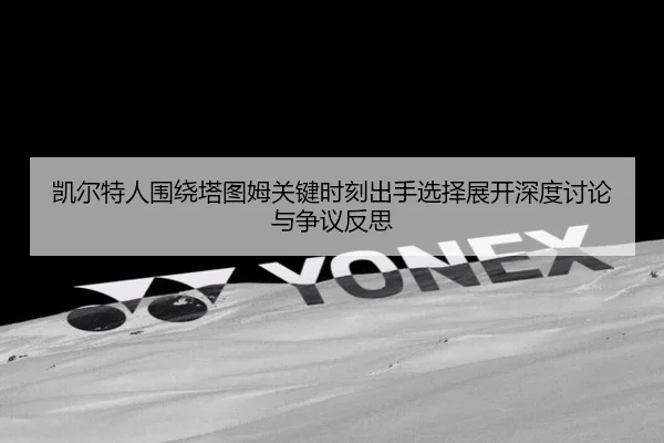 凯尔特人围绕塔图姆关键时刻出手选择展开深度讨论与争议反思