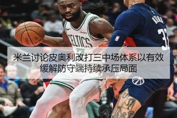 米兰讨论皮奥利改打三中场体系以有效缓解防守端持续承压局面