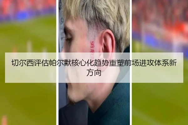 切尔西评估帕尔默核心化趋势重塑前场进攻体系新方向