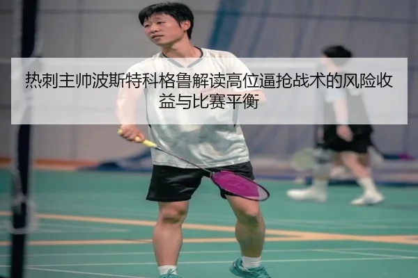 热刺主帅波斯特科格鲁解读高位逼抢战术的风险收益与比赛平衡