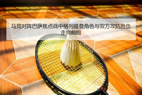 马竞对阵巴萨焦点战中格列兹曼角色与双方攻防胜负走向前瞻