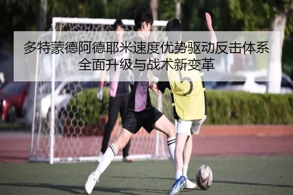 多特蒙德阿德耶米速度优势驱动反击体系全面升级与战术新变革