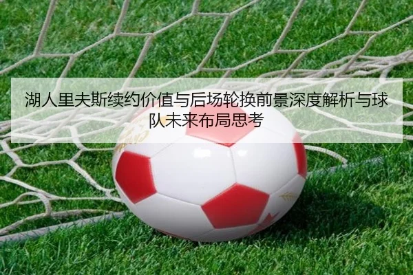 湖人里夫斯续约价值与后场轮换前景深度解析与球队未来布局思考