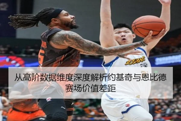 从高阶数据维度深度解析约基奇与恩比德赛场价值差距