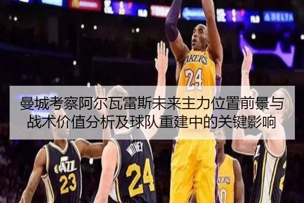 曼城考察阿尔瓦雷斯未来主力位置前景与战术价值分析及球队重建中的关键影响