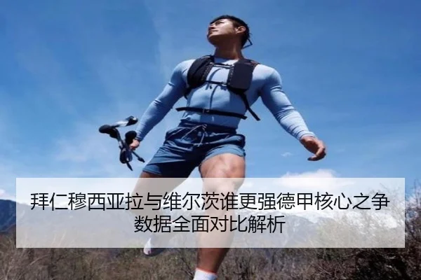 拜仁穆西亚拉与维尔茨谁更强德甲核心之争数据全面对比解析