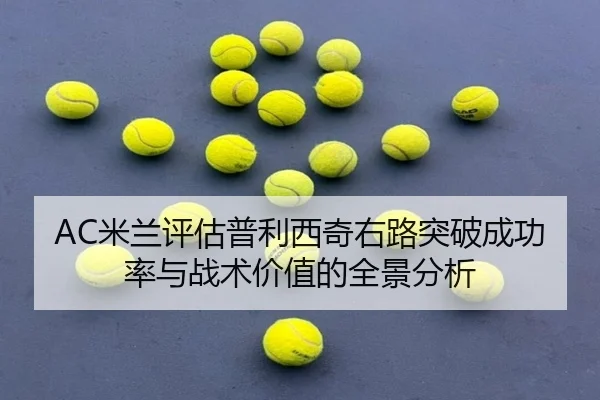 AC米兰评估普利西奇右路突破成功率与战术价值的全景分析