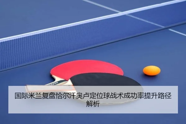 国际米兰复盘恰尔汗奥卢定位球战术成功率提升路径解析