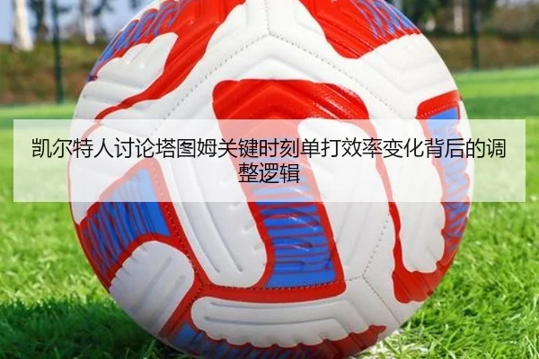 凯尔特人讨论塔图姆关键时刻单打效率变化背后的调整逻辑