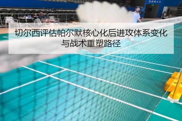 切尔西评估帕尔默核心化后进攻体系变化与战术重塑路径