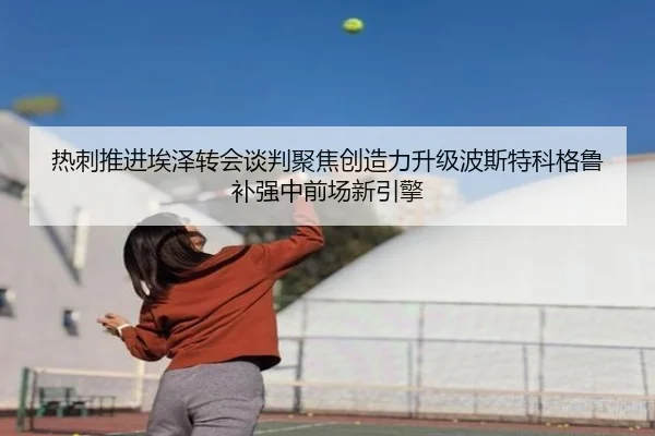 热刺推进埃泽转会谈判聚焦创造力升级波斯特科格鲁补强中前场新引擎