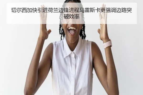切尔西加快引进荷兰边锋进程马雷斯卡更强调边路突破效率