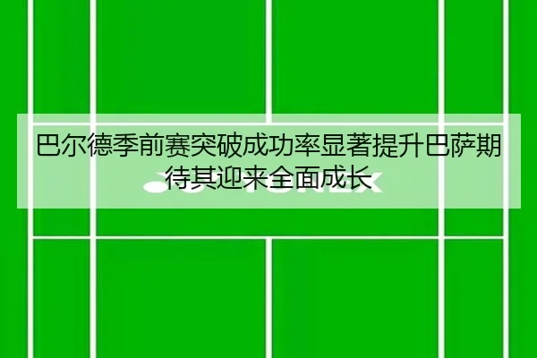 巴尔德季前赛突破成功率显著提升巴萨期待其迎来全面成长