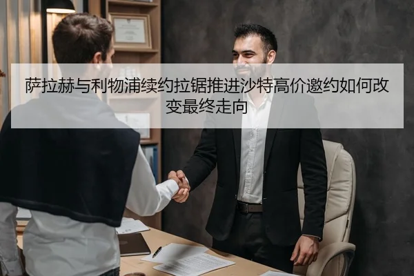 萨拉赫与利物浦续约拉锯推进沙特高价邀约如何改变最终走向