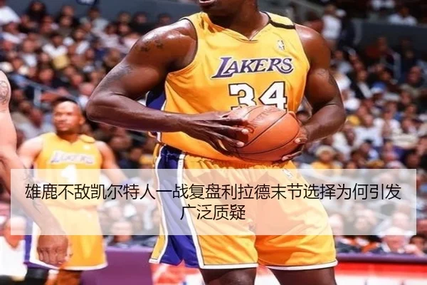 雄鹿不敌凯尔特人一战复盘利拉德末节选择为何引发广泛质疑