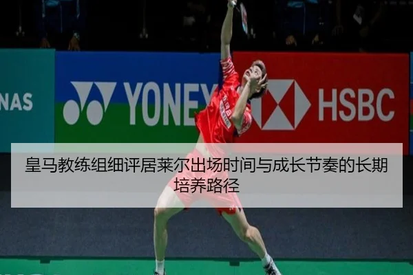 皇马教练组细评居莱尔出场时间与成长节奏的长期培养路径