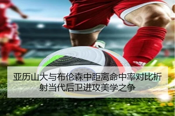 亚历山大与布伦森中距离命中率对比折射当代后卫进攻美学之争