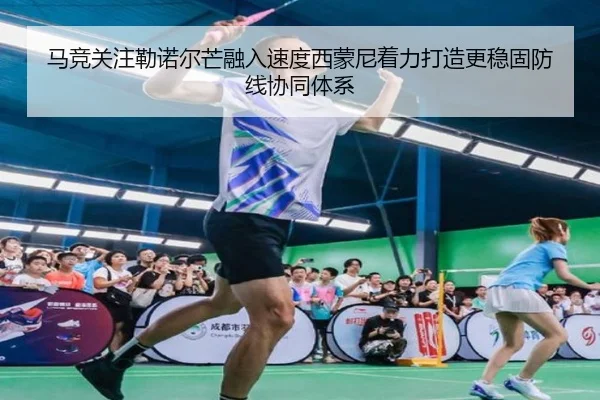 马竞关注勒诺尔芒融入速度西蒙尼着力打造更稳固防线协同体系