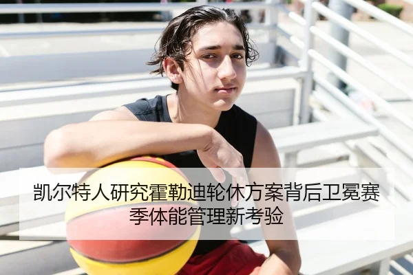 凯尔特人研究霍勒迪轮休方案背后卫冕赛季体能管理新考验