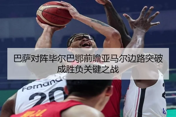 巴萨对阵毕尔巴鄂前瞻亚马尔边路突破成胜负关键之战