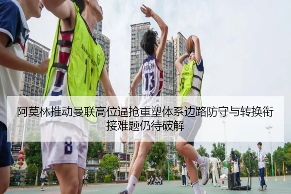 阿莫林推动曼联高位逼抢重塑体系边路防守与转换衔接难题仍待破解